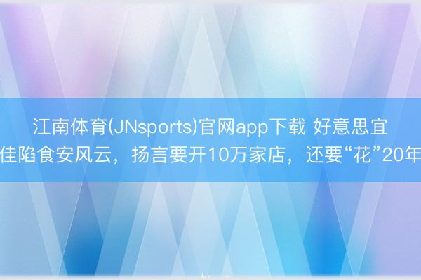 江南体育(JNsports)官网app下载 好意思宜佳陷食安风云,扬言要开10万家店,还要“花”20年