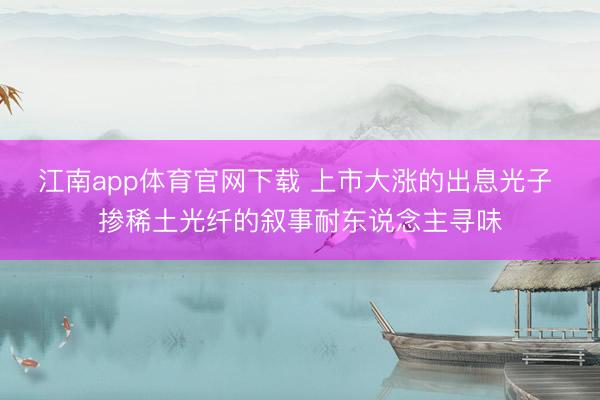 江南app体育官网下载 上市大涨的出息光子 掺稀土光纤的叙事耐东说念主寻味