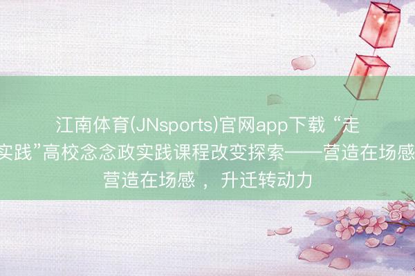 江南体育(JNsports)官网app下载 “走在前方的广东实践”高校念念政实践课程改变探索——营造在场感 ，升迁转动力