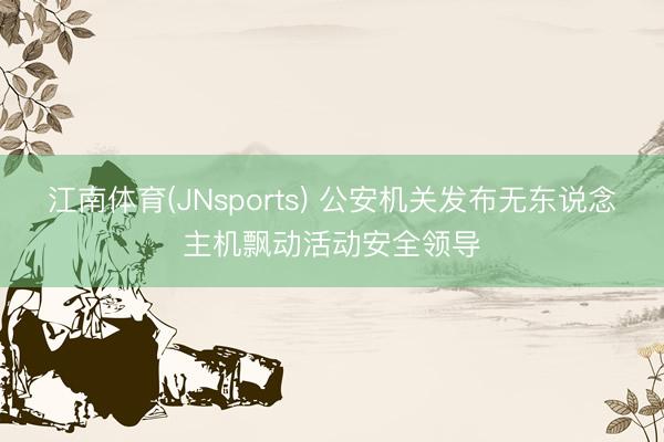 江南体育(JNsports) 公安机关发布无东说念主机飘动活动安全领导
