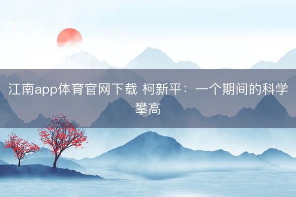 江南app体育官网下载 柯新平：一个期间的科学攀高