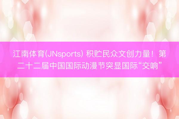 江南体育(JNsports) 积贮民众文创力量！第二十二届中国国际动漫节突显国际“交响”