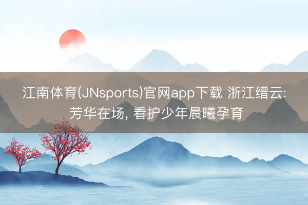 江南体育(JNsports)官网app下载 浙江缙云: 芳华在场， 看护少年晨曦孕育
