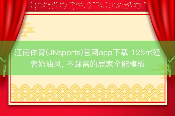 江南体育(JNsports)官网app下载 125㎡轻奢奶油风， 不踩雷的居家全能模板