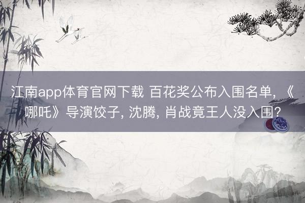 江南app体育官网下载 百花奖公布入围名单， 《哪吒》导演饺子， 沈腾， 肖战竟王人没入围?