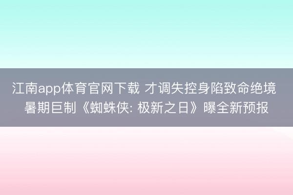 江南app体育官网下载 才调失控身陷致命绝境 暑期巨制《蜘蛛侠: 极新之日》曝全新预报