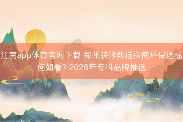 江南app体育官网下载 郑州装修甄选指南环保达标何如看? 2026年专科品牌推选
