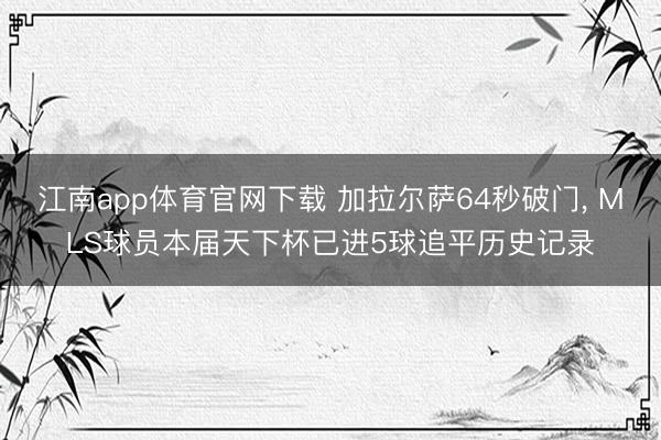 江南app体育官网下载 加拉尔萨64秒破门， MLS球员本届天下杯已进5球追平历史记录