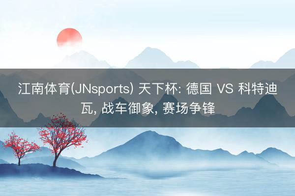 江南体育(JNsports) 天下杯: 德国 VS 科特迪瓦, 战车御象, 赛场争锋