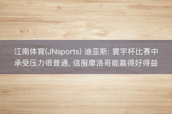 江南体育(JNsports) 迪亚斯: 寰宇杯比赛中承受压力很普通, 信服摩洛哥能赢得好得益