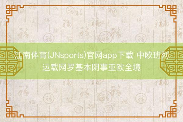 江南体育(JNsports)官网app下载 中欧班列运载网罗基本阴事亚欧全境