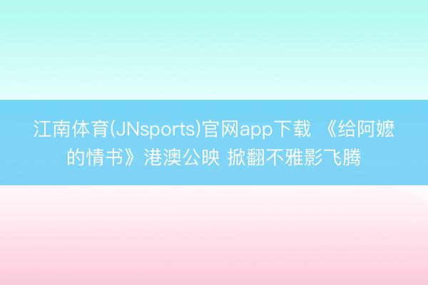 江南体育(JNsports)官网app下载 《给阿嬷的情书》港澳公映 掀翻不雅影飞腾