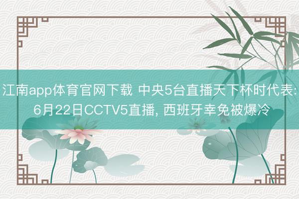 江南app体育官网下载 中央5台直播天下杯时代表: 6月22日CCTV5直播, 西班牙幸免被爆冷