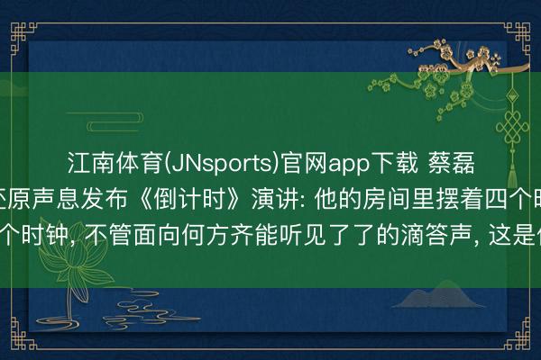 江南体育(JNsports)官网app下载 蔡磊真东说念主出镜， 用AI还原声息发布《倒计时》演讲: 他的房间里摆着四个时钟， 不管面向何方齐能听见了了的滴答声， 这是他送给渐冻症的倒计时